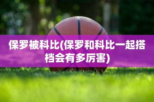 保罗被科比(保罗和科比一起搭档会有多厉害) 保罗被科比(保罗和科比一起搭档会有多厉害)