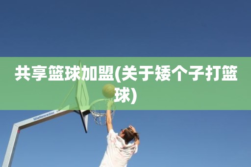 共享篮球加盟(关于矮个子打篮球) 共享篮球加盟(关于矮个子打篮球)