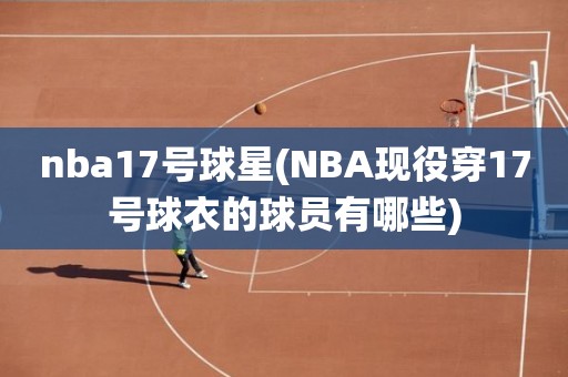 nba17号球星(NBA现役穿17号球衣的球员有哪些) nba17号球星(NBA现役穿17号球衣的球员有哪些)