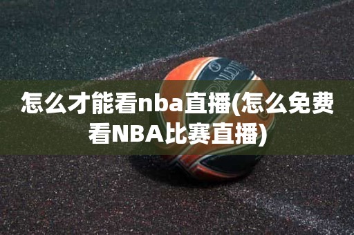 怎么才能看nba直播(怎么免费看NBA比赛直播) 怎么才能看nba直播(怎么免费看NBA比赛直播)