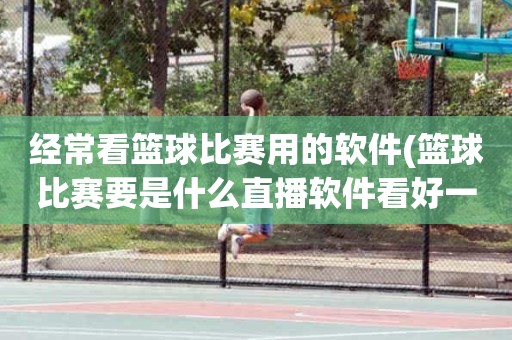 经常看篮球比赛用的软件(篮球比赛要是什么直播软件看好一些) 经常看篮球比赛用的软件(篮球比赛要是什么直播软件看好一些)