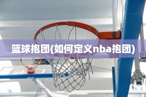 篮球抱团(如何定义nba抱团) 篮球抱团(如何定义nba抱团)