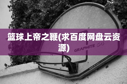 篮球上帝之鞭(求百度网盘云资源) 篮球上帝之鞭(求百度网盘云资源)