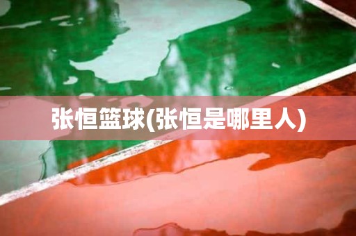 张恒篮球(张恒是哪里人) 张恒篮球(张恒是哪里人)