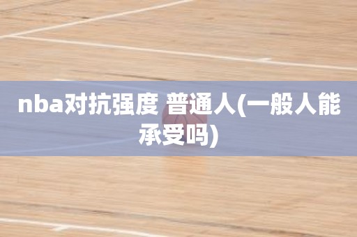 nba对抗强度 普通人(一般人能承受吗) nba对抗强度 普通人(一般人能承受吗)