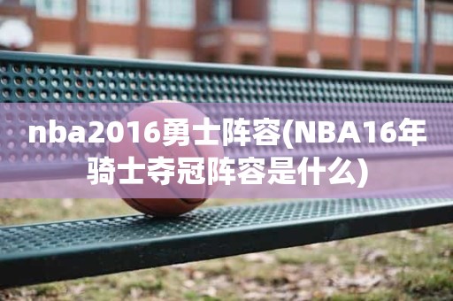 nba2016勇士阵容(NBA16年骑士夺冠阵容是什么) nba2016勇士阵容(NBA16年骑士夺冠阵容是什么)