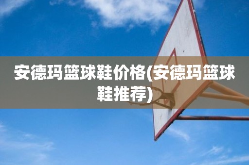 安德玛篮球鞋价格(安德玛篮球鞋推荐) 安德玛篮球鞋价格(安德玛篮球鞋推荐)