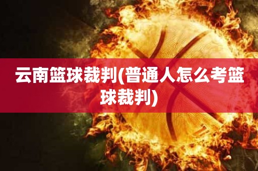 云南篮球裁判(普通人怎么考篮球裁判) 云南篮球裁判(普通人怎么考篮球裁判)
