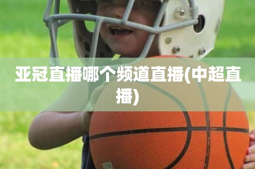 亚冠直播哪个频道直播(中超直播) 亚冠直播哪个频道直播(中超直播)