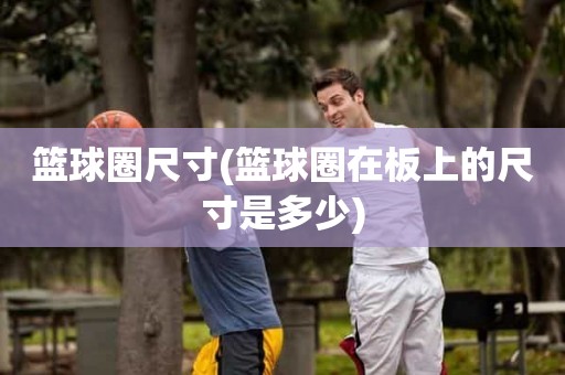 篮球圈尺寸(篮球圈在板上的尺寸是多少) 篮球圈尺寸(篮球圈在板上的尺寸是多少)