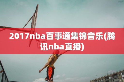 2017nba百事通集锦音乐(腾讯nba直播) 2017nba百事通集锦音乐(腾讯nba直播)