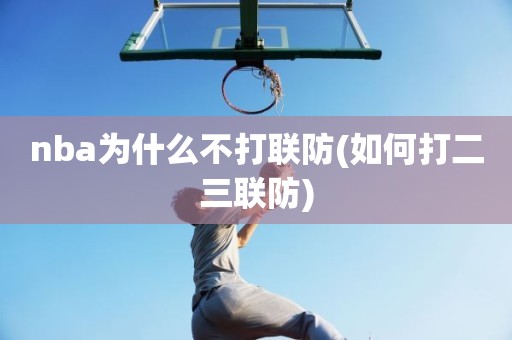 nba为什么不打联防(如何打二三联防) nba为什么不打联防(如何打二三联防)