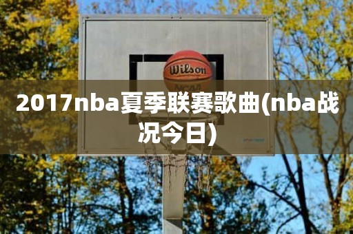 2017nba夏季联赛歌曲(nba战况今日) 2017nba夏季联赛歌曲(nba战况今日)