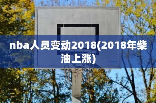 nba人员变动2018(2018年柴油上涨) nba人员变动2018(2018年柴油上涨)