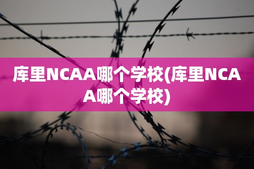 库里NCAA哪个学校(库里NCAA哪个学校) 库里NCAA哪个学校(库里NCAA哪个学校)