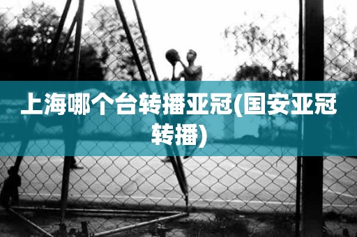 上海哪个台转播亚冠(国安亚冠转播) 上海哪个台转播亚冠(国安亚冠转播)