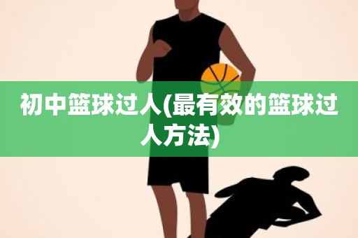 初中篮球过人(最有效的篮球过人方法) 初中篮球过人(最有效的篮球过人方法)