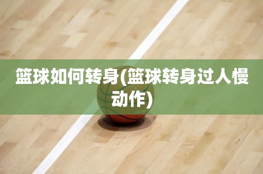篮球如何转身(篮球转身过人慢动作) 篮球如何转身(篮球转身过人慢动作)