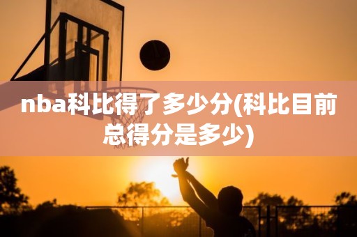 nba科比得了多少分(科比目前总得分是多少) nba科比得了多少分(科比目前总得分是多少)