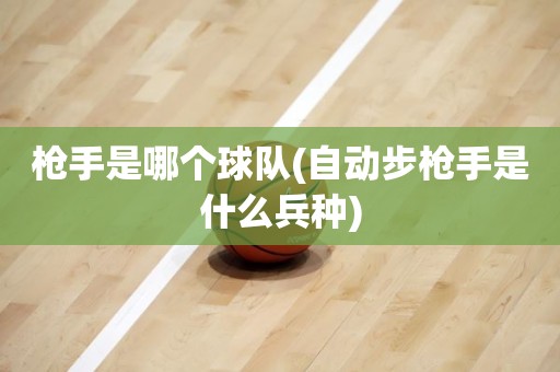 枪手是哪个球队(自动步枪手是什么兵种) 枪手是哪个球队(自动步枪手是什么兵种)