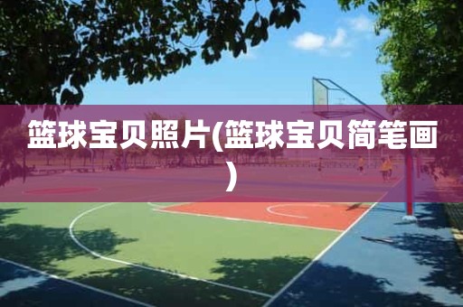篮球宝贝照片(篮球宝贝简笔画) 篮球宝贝照片(篮球宝贝简笔画)