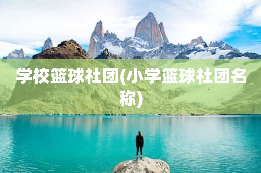 学校篮球社团(小学篮球社团名称) 学校篮球社团(小学篮球社团名称)