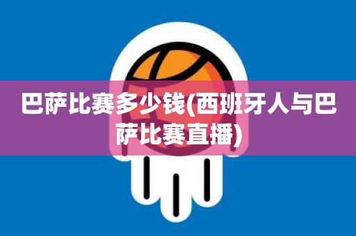 巴萨比赛多少钱(西班牙人与巴萨比赛直播) 巴萨比赛多少钱(西班牙人与巴萨比赛直播)