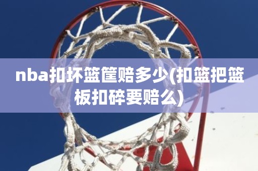 nba扣坏篮筐赔多少(扣篮把篮板扣碎要赔么) nba扣坏篮筐赔多少(扣篮把篮板扣碎要赔么)