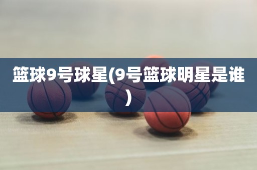 篮球9号球星(9号篮球明星是谁) 篮球9号球星(9号篮球明星是谁)