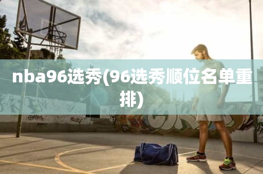 nba96选秀(96选秀顺位名单重排) nba96选秀(96选秀顺位名单重排)