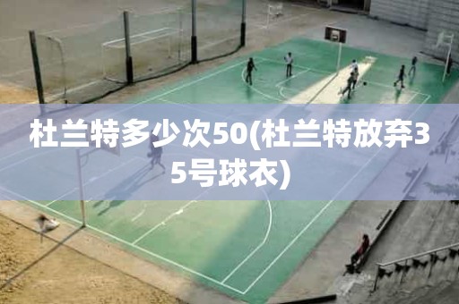 杜兰特多少次50(杜兰特放弃35号球衣) 杜兰特多少次50(杜兰特放弃35号球衣)