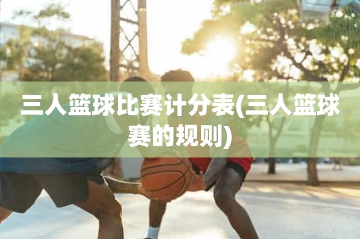 三人篮球比赛计分表(三人篮球赛的规则) 三人篮球比赛计分表(三人篮球赛的规则)