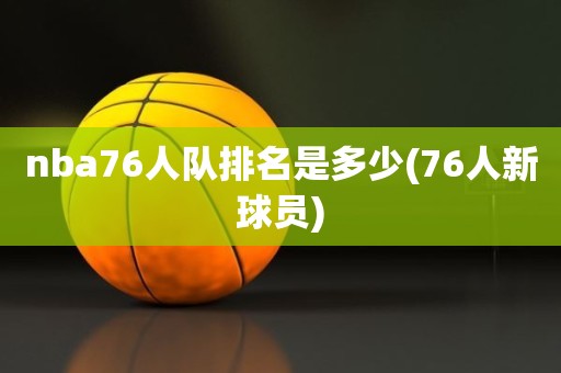 nba76人队排名是多少(76人新球员) nba76人队排名是多少(76人新球员)