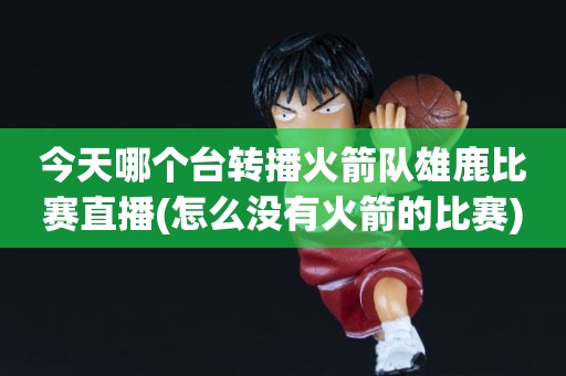 今天哪个台转播火箭队雄鹿比赛直播(怎么没有火箭的比赛) 今天哪个台转播火箭队雄鹿比赛直播(怎么没有火箭的比赛)