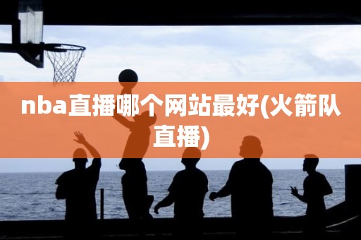 nba直播哪个网站最好(火箭队直播) nba直播哪个网站最好(火箭队直播)