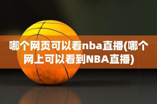 哪个网页可以看nba直播(哪个网上可以看到NBA直播) 哪个网页可以看nba直播(哪个网上可以看到NBA直播)