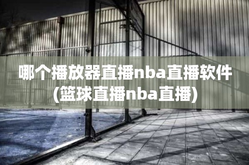 哪个播放器直播nba直播软件(篮球直播nba直播) 哪个播放器直播nba直播软件(篮球直播nba直播)