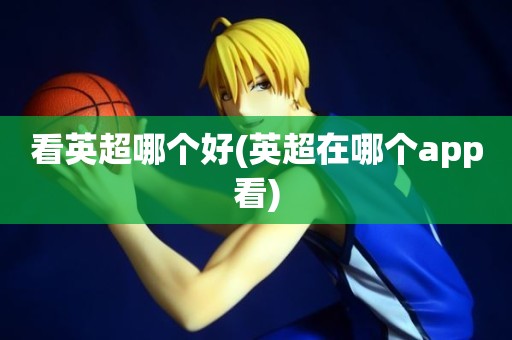 看英超哪个好(英超在哪个app看) 看英超哪个好(英超在哪个app看)