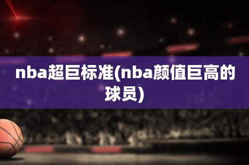 nba超巨标准(nba颜值巨高的球员) nba超巨标准(nba颜值巨高的球员)