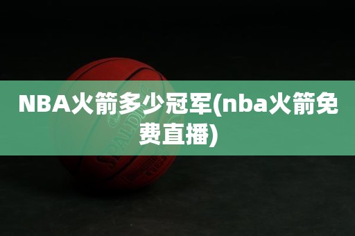NBA火箭多少冠军(nba火箭免费直播) NBA火箭多少冠军(nba火箭免费直播)