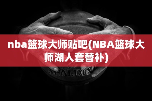 nba篮球大师贴吧(NBA篮球大师湖人套替补) nba篮球大师贴吧(NBA篮球大师湖人套替补)