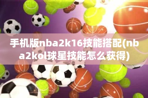 手机版nba2k16技能搭配(nba2kol球星技能怎么获得) 手机版nba2k16技能搭配(nba2kol球星技能怎么获得)