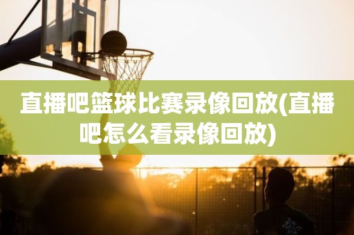 直播吧篮球比赛录像回放(直播吧怎么看录像回放) 直播吧篮球比赛录像回放(直播吧怎么看录像回放)