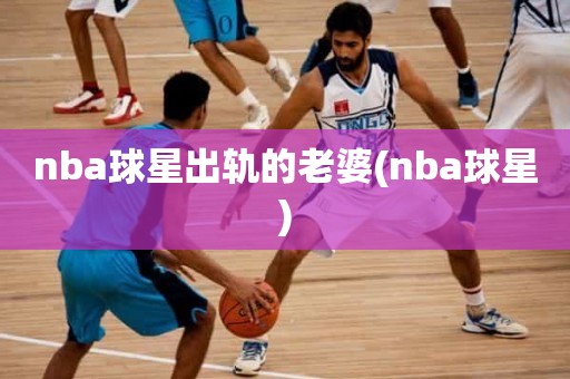nba球星出轨的老婆(nba球星) nba球星出轨的老婆(nba球星)