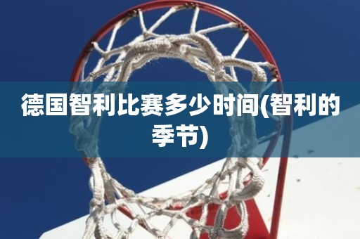 德国智利比赛多少时间(智利的季节) 德国智利比赛多少时间(智利的季节)