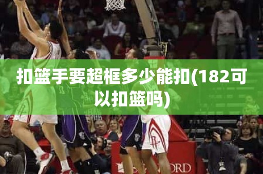 扣篮手要超框多少能扣(182可以扣篮吗) 扣篮手要超框多少能扣(182可以扣篮吗)