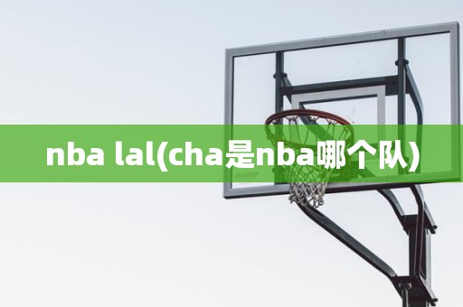 nba lal(cha是nba哪个队) nba lal(cha是nba哪个队)