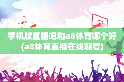 手机版直播吧和a8体育哪个好(a8体育直播在线观看) 手机版直播吧和a8体育哪个好(a8体育直播在线观看)