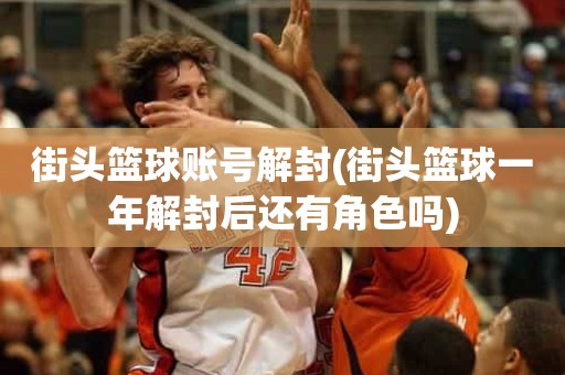 街头篮球账号解封(街头篮球一年解封后还有角色吗) 街头篮球账号解封(街头篮球一年解封后还有角色吗)