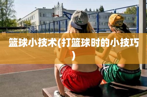 篮球小技术(打篮球时的小技巧) 篮球小技术(打篮球时的小技巧)